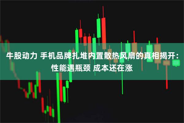 牛股动力 手机品牌扎堆内置散热风扇的真相揭开:性能遇瓶颈 成本还在涨