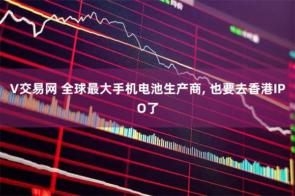 V交易网 全球最大手机电池生产商, 也要去香港IPO了