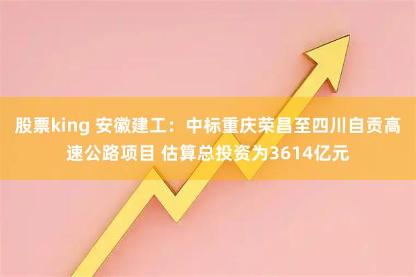 股票king 安徽建工：中标重庆荣昌至四川自贡高速公路项目 估算总投资为3614亿元