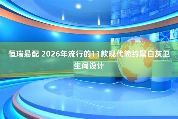 恒瑞易配 2026年流行的11款现代简约黑白灰卫生间设计