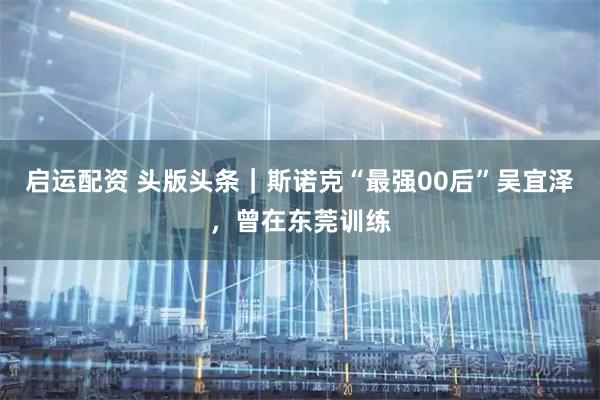启运配资 头版头条｜斯诺克“最强00后”吴宜泽，曾在东莞训练