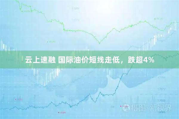 云上速融 国际油价短线走低，跌超4%