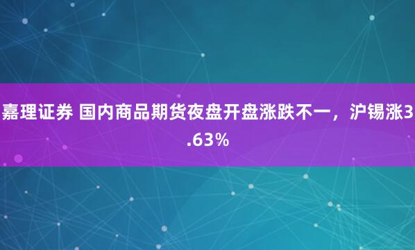 嘉理证券 国内商品期货夜盘开盘涨跌不一，沪锡涨3.63%