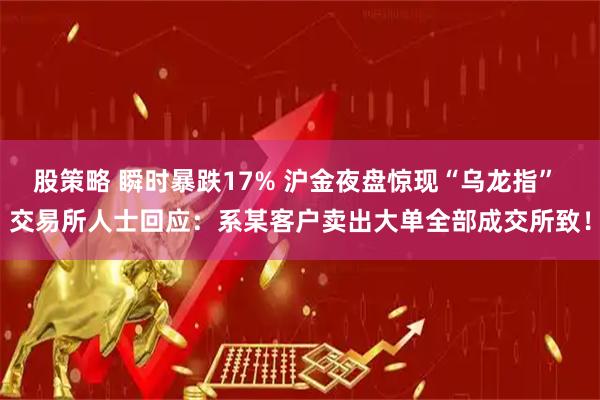股策略 瞬时暴跌17% 沪金夜盘惊现“乌龙指” 交易所人士回应：系某客户卖出大单全部成交所致！