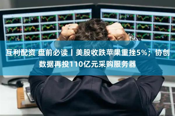 互利配资 盘前必读丨美股收跌苹果重挫5%；协创数据再投110亿元采购服务器