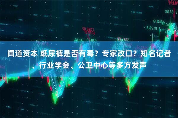 闻道资本 纸尿裤是否有毒？专家改口？知名记者、行业学会、公卫中心等多方发声