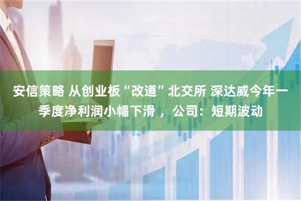 安信策略 从创业板“改道”北交所 深达威今年一季度净利润小幅下滑 ，公司：短期波动