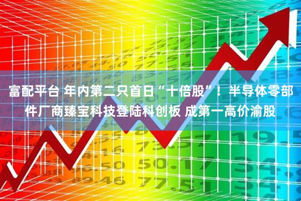 富配平台 年内第二只首日“十倍股”！半导体零部件厂商臻宝科技登陆科创板 成第一高价渝股