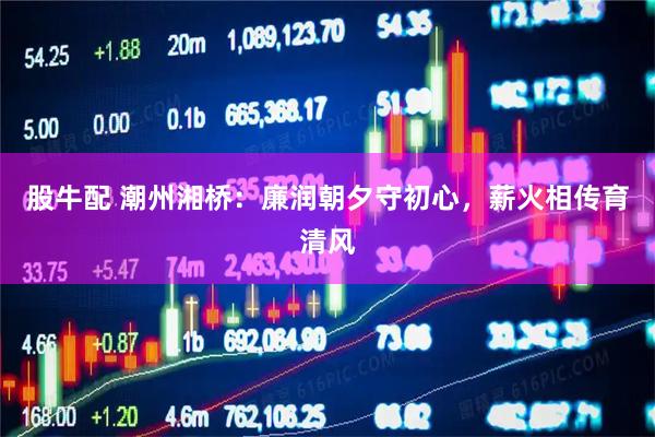 股牛配 潮州湘桥:廉润朝夕守初心,薪火相传育清风