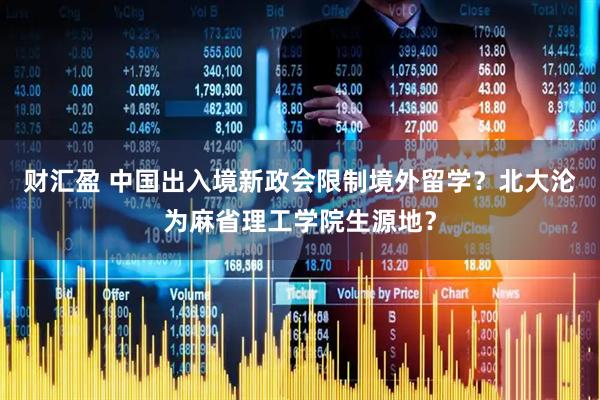 财汇盈 中国出入境新政会限制境外留学？北大沦为麻省理工学院生源地？