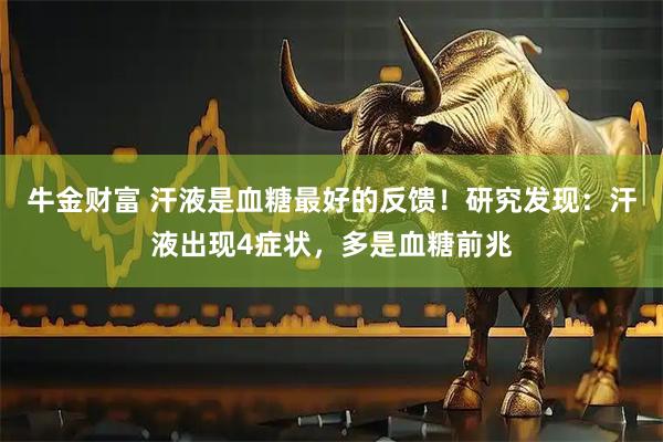 牛金财富 汗液是血糖最好的反馈！研究发现：汗液出现4症状，多是血糖前兆