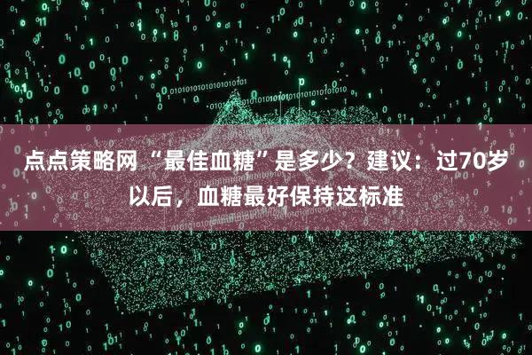 点点策略网 “最佳血糖”是多少？建议：过70岁以后，血糖最好保持这标准